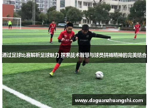 通过足球比赛解析足球魅力 探索战术智慧与球员拼搏精神的完美结合