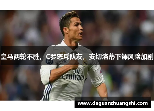 皇马两轮不胜，C罗怒斥队友，安切洛蒂下课风险加剧