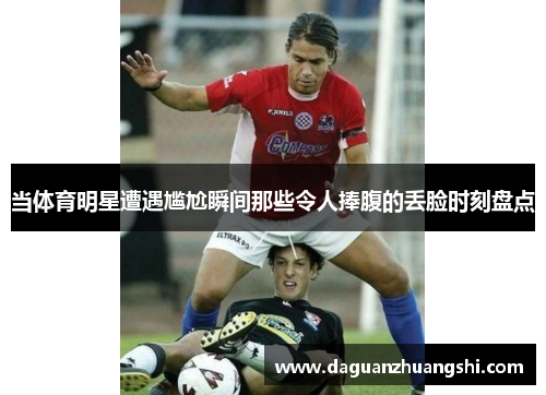 当体育明星遭遇尴尬瞬间那些令人捧腹的丢脸时刻盘点