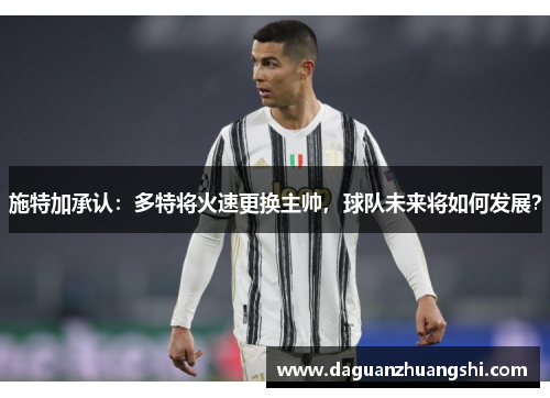 施特加承认：多特将火速更换主帅，球队未来将如何发展？