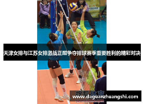 天津女排与江苏女排激战正酣争夺排球赛季重要胜利的精彩对决
