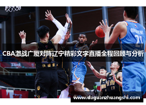 CBA激战广厦对阵辽宁精彩文字直播全程回顾与分析