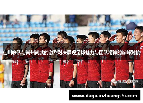 仁川联队与尚州尚武的激烈对决展现足球魅力与团队精神的巅峰对抗