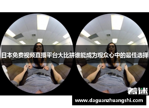 日本免费视频直播平台大比拼谁能成为观众心中的最佳选择