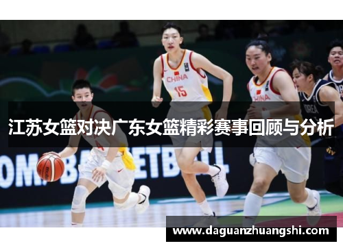 江苏女篮对决广东女篮精彩赛事回顾与分析