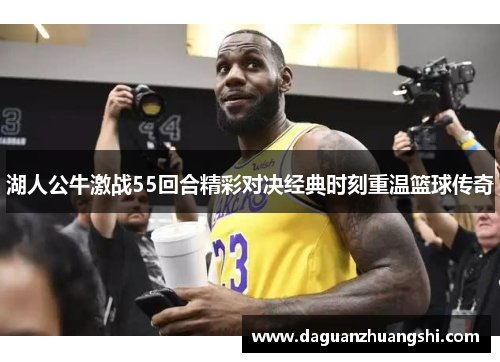 湖人公牛激战55回合精彩对决经典时刻重温篮球传奇