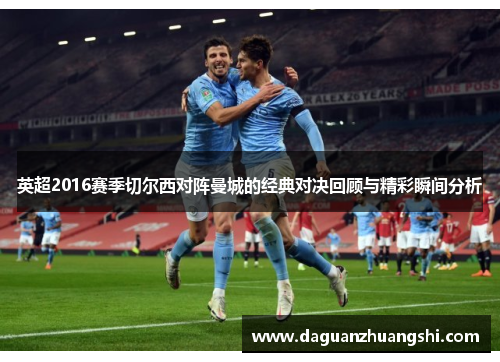 英超2016赛季切尔西对阵曼城的经典对决回顾与精彩瞬间分析
