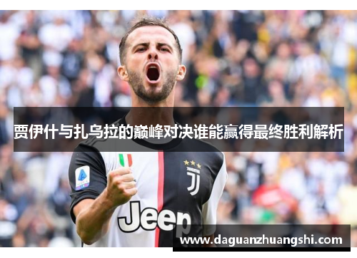 贾伊什与扎乌拉的巅峰对决谁能赢得最终胜利解析