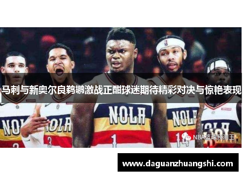 马刺与新奥尔良鹈鹕激战正酣球迷期待精彩对决与惊艳表现
