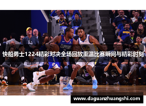 快船勇士1224精彩对决全场回放重温比赛瞬间与精彩时刻