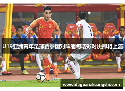U19亚洲青年足球赛泰国对阵缅甸精彩对决即将上演