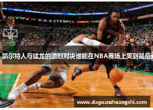 凯尔特人与猛龙的激烈对决谁能在NBA赛场上笑到最后