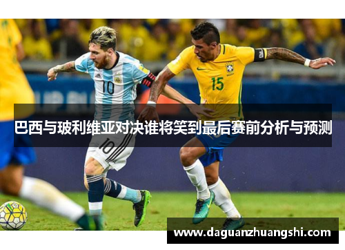 巴西与玻利维亚对决谁将笑到最后赛前分析与预测
